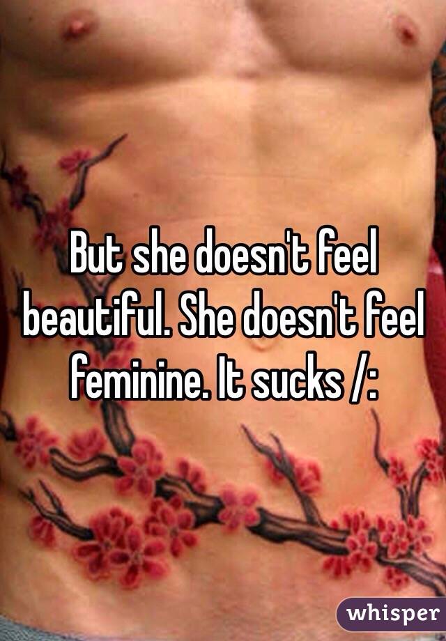 But she doesn't feel beautiful. She doesn't feel feminine. It sucks /: