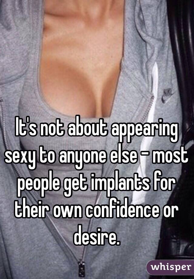 It's not about appearing sexy to anyone else - most people get implants for their own confidence or desire. 