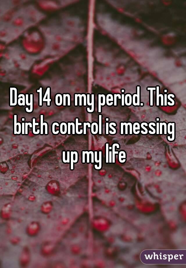 Day 14 on my period. This birth control is messing up my life