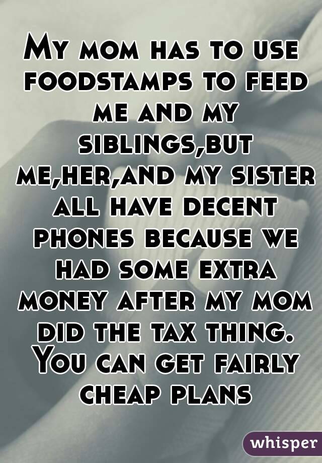 My mom has to use foodstamps to feed me and my siblings,but me,her,and my sister all have decent phones because we had some extra money after my mom did the tax thing. You can get fairly cheap plans