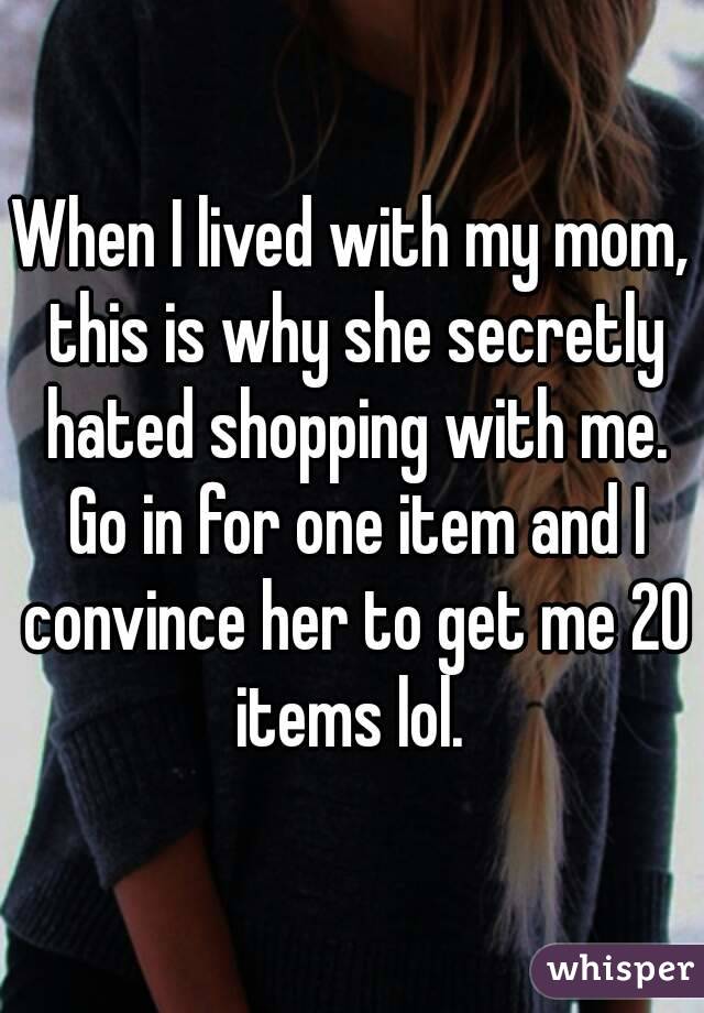 When I lived with my mom, this is why she secretly hated shopping with me. Go in for one item and I convince her to get me 20 items lol. 