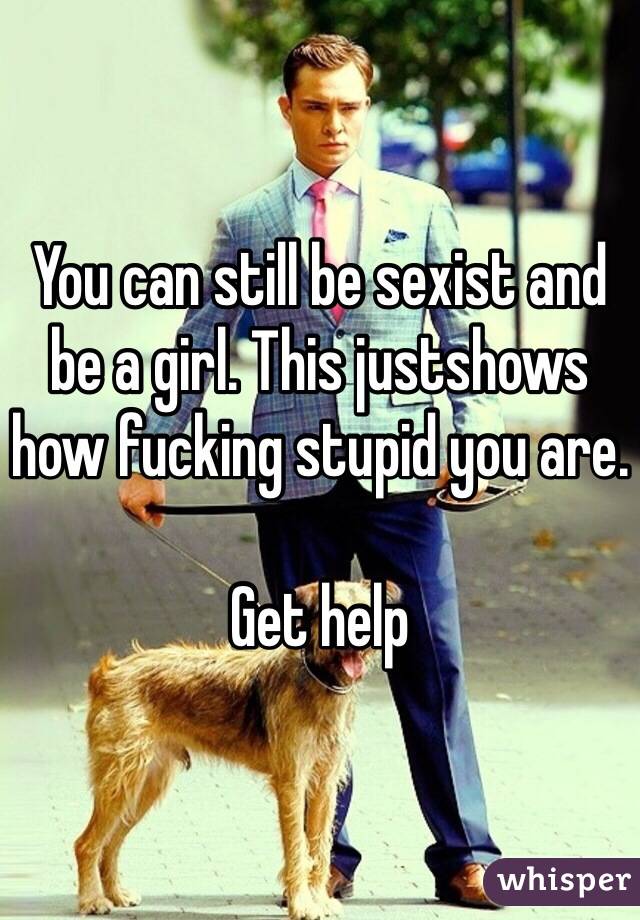 You can still be sexist and be a girl. This justshows how fucking stupid you are.

Get help 