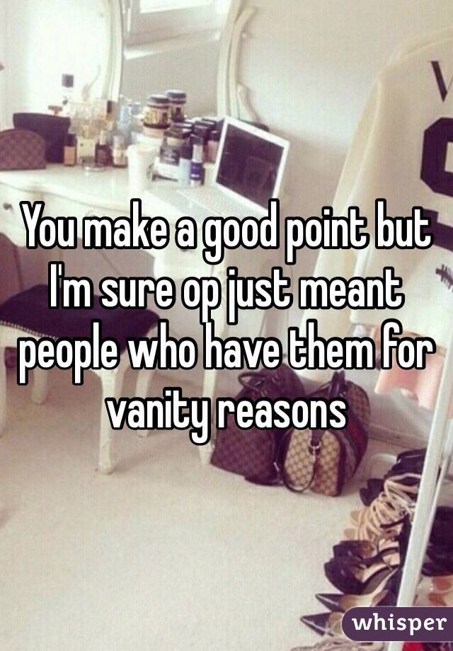 You make a good point but I'm sure op just meant people who have them for vanity reasons