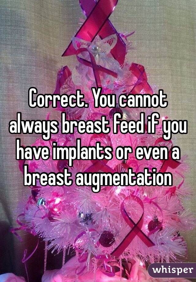 Correct. You cannot always breast feed if you have implants or even a breast augmentation 