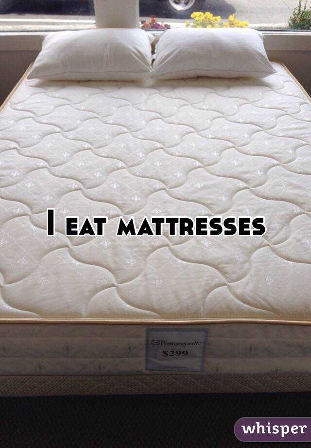 I eat mattresses 