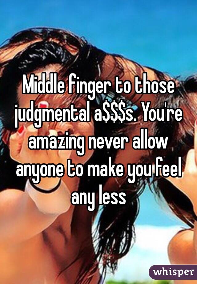 Middle finger to those judgmental a$$$s. You're amazing never allow anyone to make you feel any less   