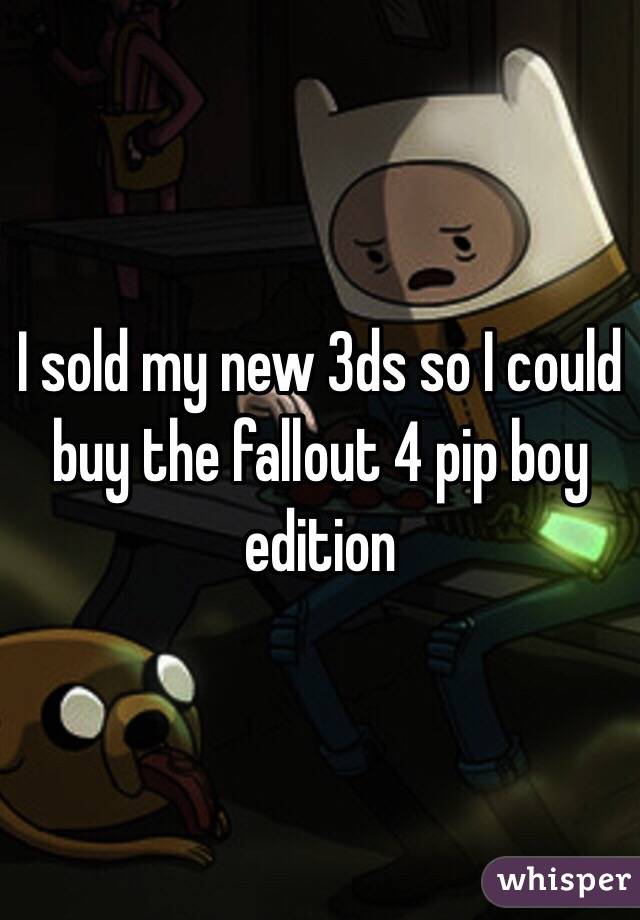 I sold my new 3ds so I could buy the fallout 4 pip boy edition