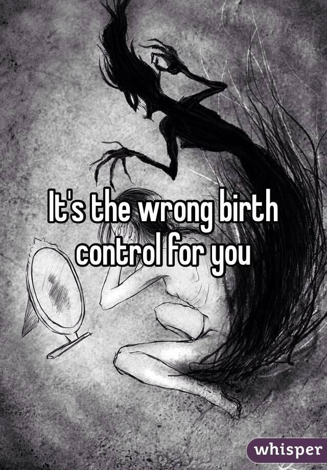 It's the wrong birth control for you 