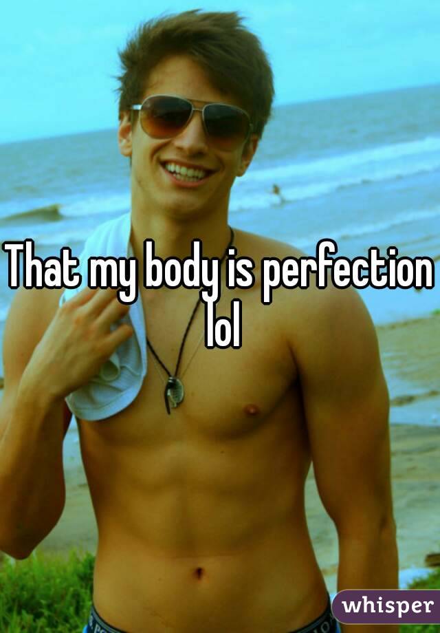 That my body is perfection lol