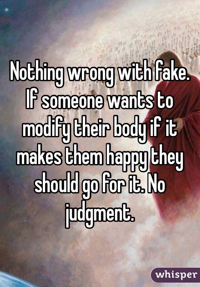 Nothing wrong with fake. If someone wants to modify their body if it makes them happy they should go for it. No judgment. 