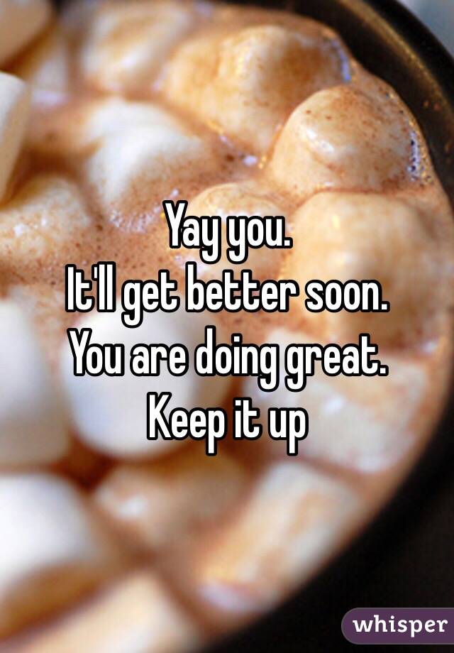 Yay you. 
It'll get better soon. 
You are doing great.
Keep it up