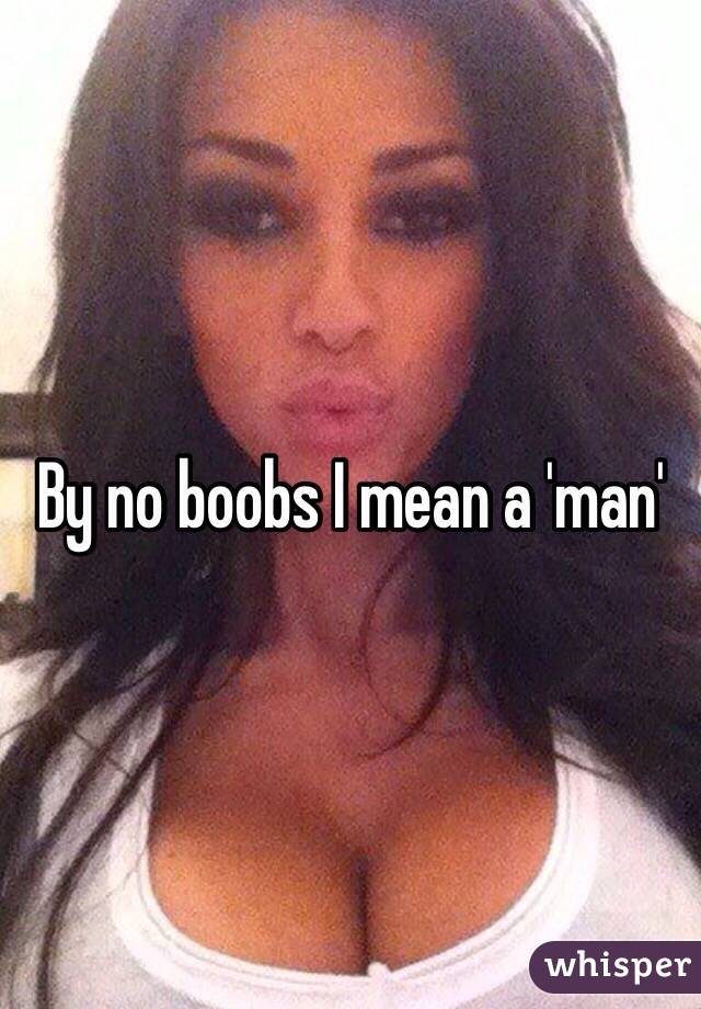 By no boobs I mean a 'man'