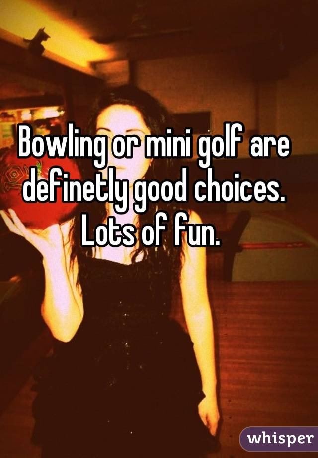 Bowling or mini golf are definetly good choices. Lots of fun. 