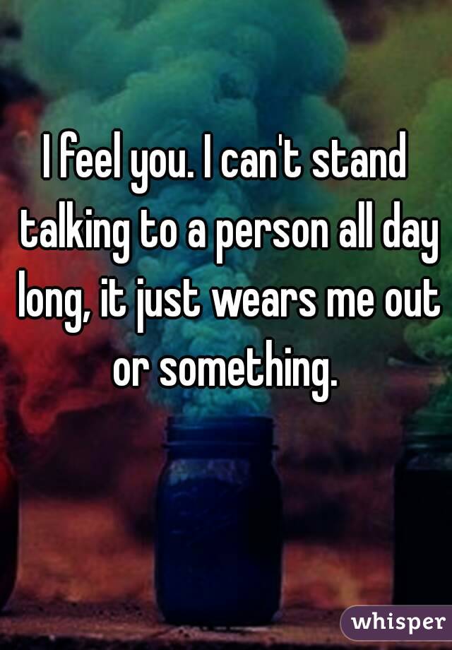 I feel you. I can't stand talking to a person all day long, it just wears me out or something. 