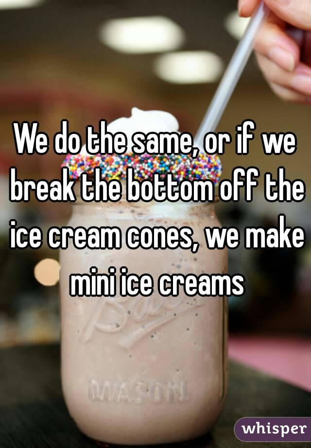We do the same, or if we break the bottom off the ice cream cones, we make mini ice creams