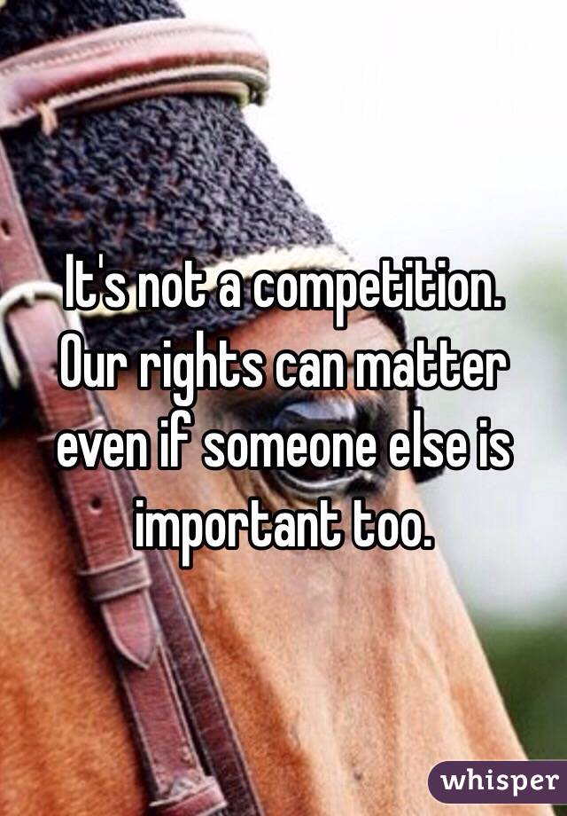 It's not a competition. 
Our rights can matter even if someone else is important too. 