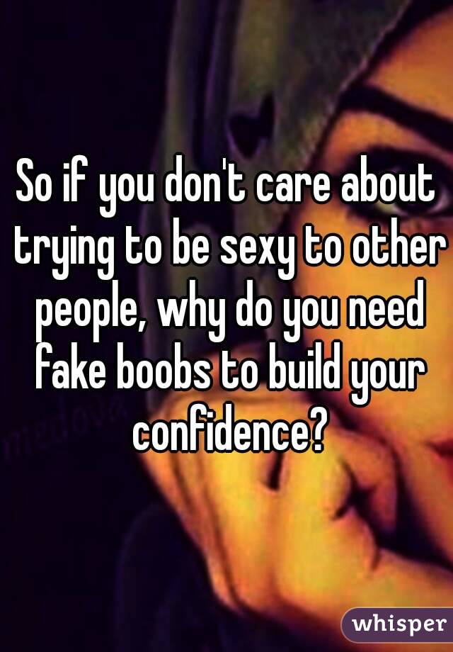 So if you don't care about trying to be sexy to other people, why do you need fake boobs to build your confidence?