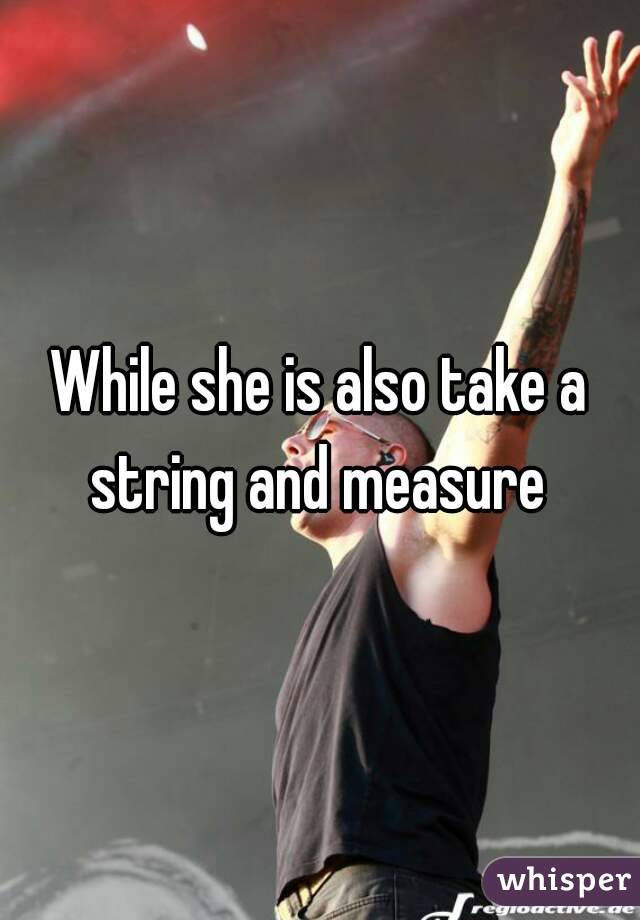 While she is also take a string and measure 