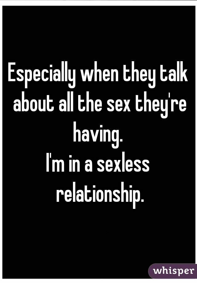 Especially when they talk about all the sex they're having. 
I'm in a sexless relationship.