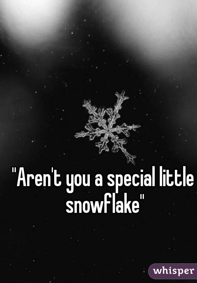 "Aren't you a special little snowflake"