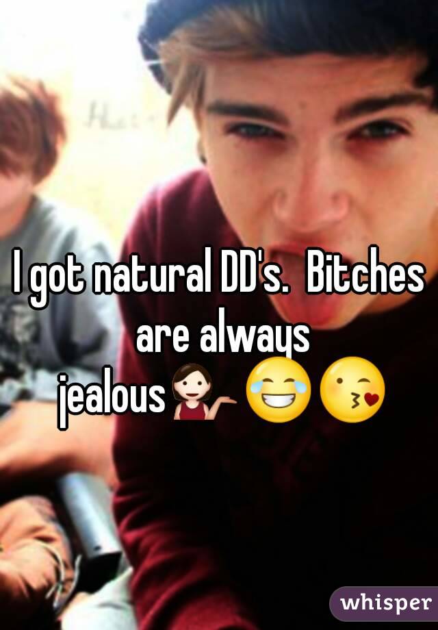 I got natural DD's.  Bitches are always jealous💁😂😘