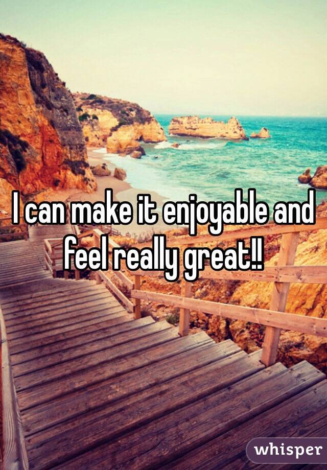 I can make it enjoyable and feel really great!!