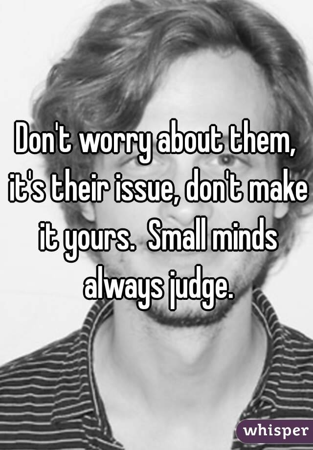 Don't worry about them, it's their issue, don't make it yours.  Small minds always judge.