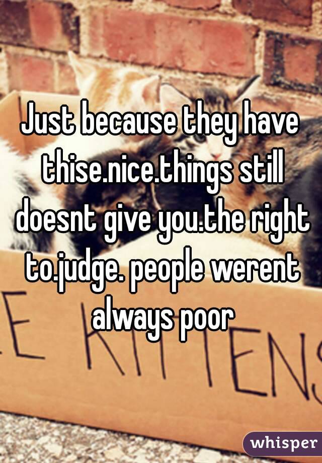 Just because they have thise.nice.things still doesnt give you.the right to.judge. people werent always poor
