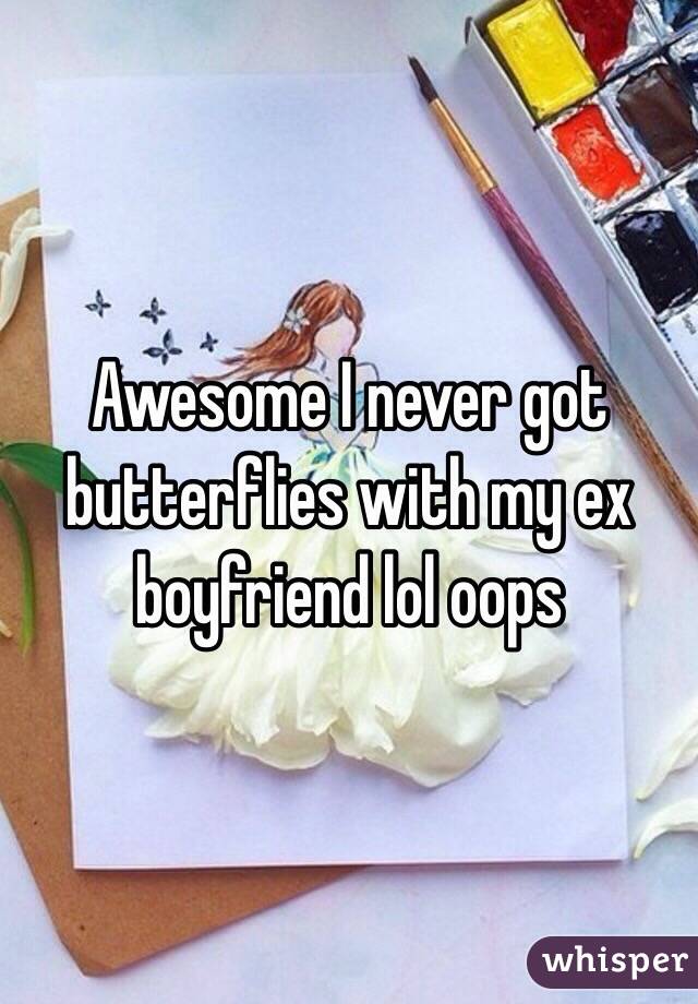 Awesome I never got butterflies with my ex boyfriend lol oops