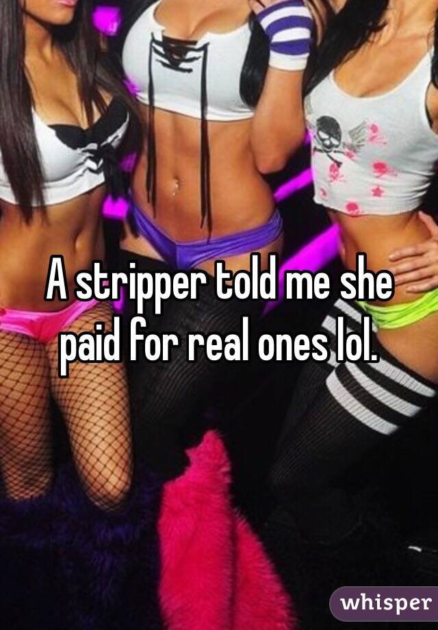 A stripper told me she paid for real ones lol. 