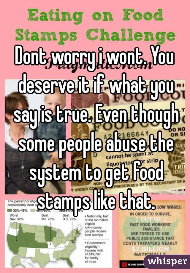 Dont worry i wont. You deserve it if what you say is true. Even though some people abuse the system to get food stamps like that.