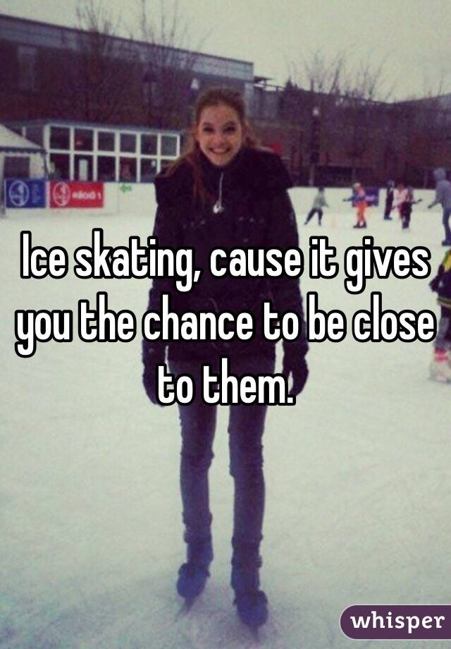 Ice skating, cause it gives you the chance to be close to them. 