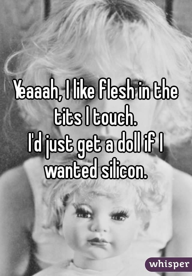 Yeaaah, I like flesh in the tits I touch. 
I'd just get a doll if I wanted silicon. 