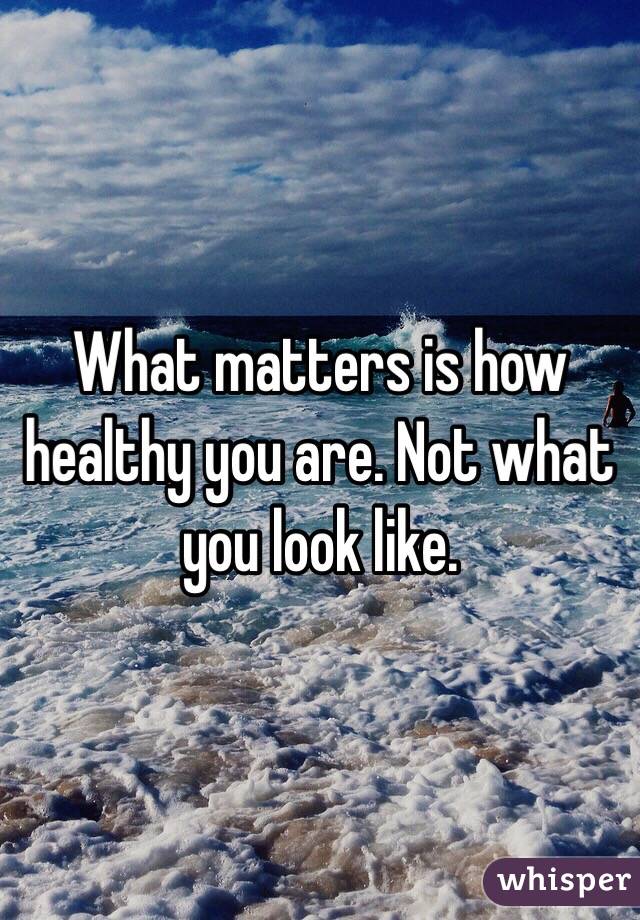 What matters is how healthy you are. Not what you look like. 