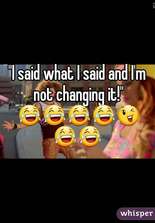 "I said what I said and I'm not changing it!" 😂😂😂😂😉😂😂