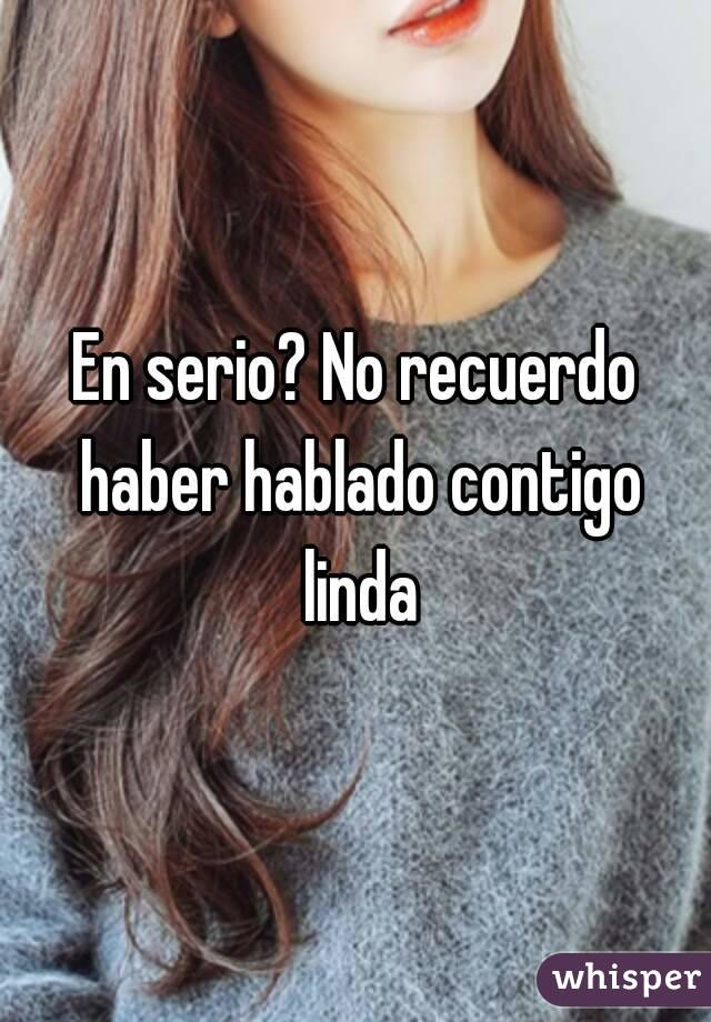 En serio? No recuerdo haber hablado contigo linda