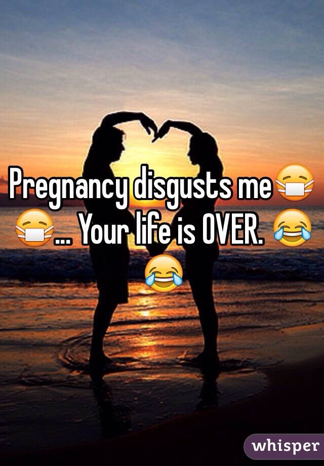 Pregnancy disgusts me😷😷... Your life is OVER. 😂😂