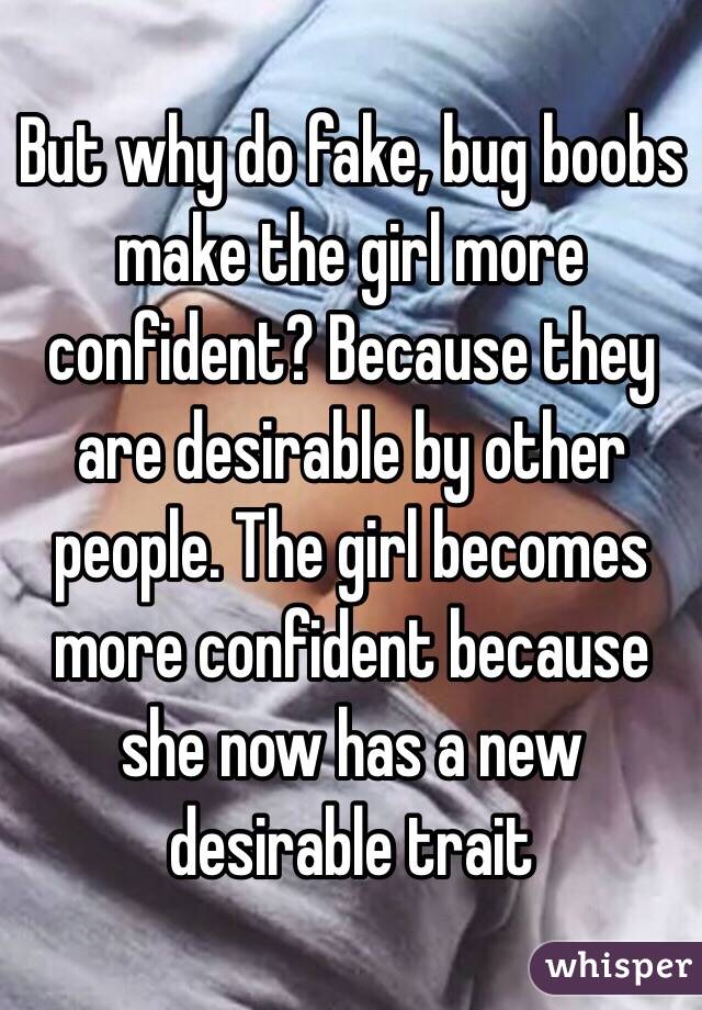 But why do fake, bug boobs make the girl more confident? Because they are desirable by other people. The girl becomes more confident because she now has a new desirable trait