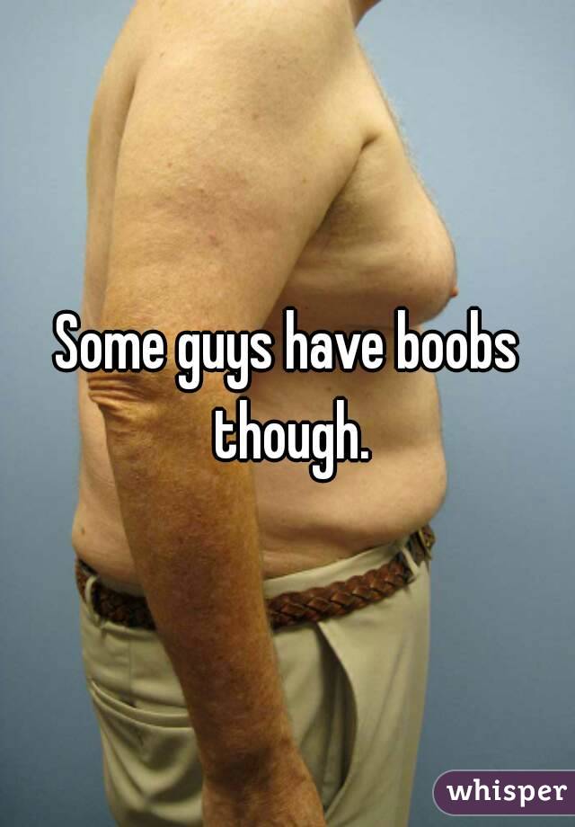 Some guys have boobs though.