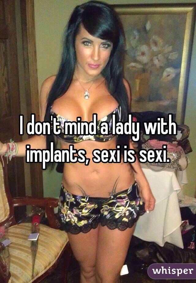 I don't mind a lady with implants, sexi is sexi. 