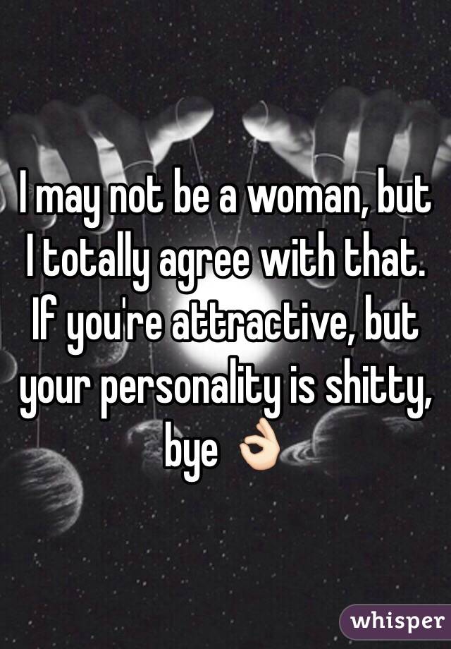 I may not be a woman, but I totally agree with that. If you're attractive, but your personality is shitty, bye 👌🏻