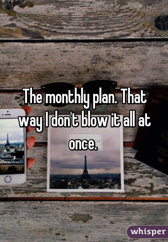 The monthly plan. That way I don't blow it all at once. 