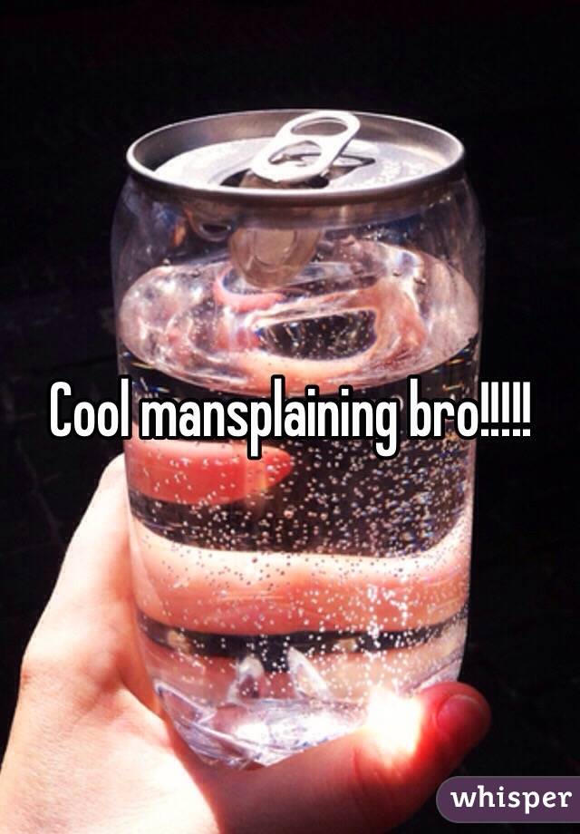 Cool mansplaining bro!!!!!