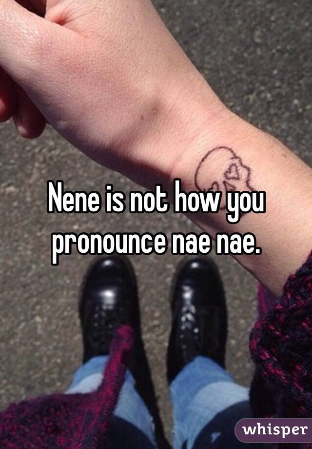 Nene is not how you pronounce nae nae. 