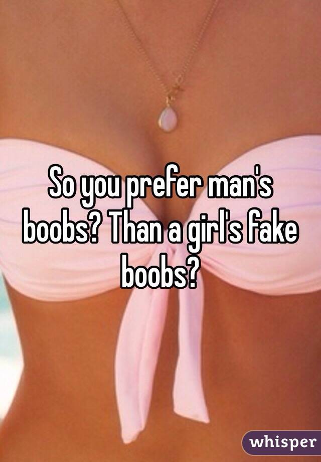 So you prefer man's boobs? Than a girl's fake boobs?