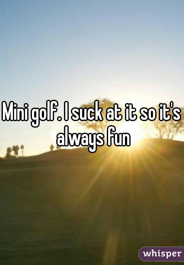 Mini golf. I suck at it so it's always fun