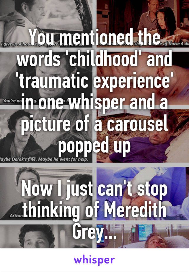 You mentioned the words 'childhood' and 'traumatic experience' in one whisper and a picture of a carousel popped up

Now I just can't stop thinking of Meredith Grey...