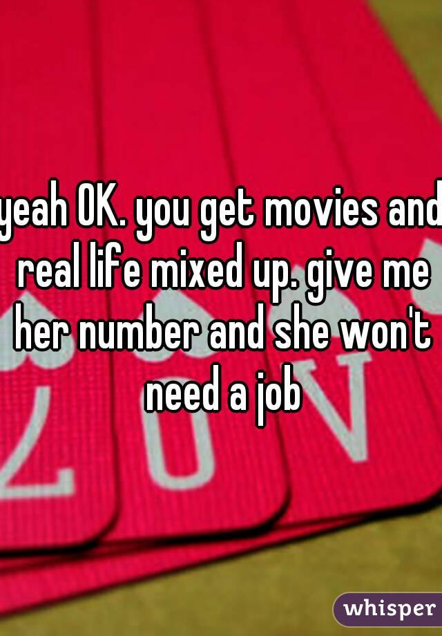 yeah OK. you get movies and real life mixed up. give me her number and she won't need a job