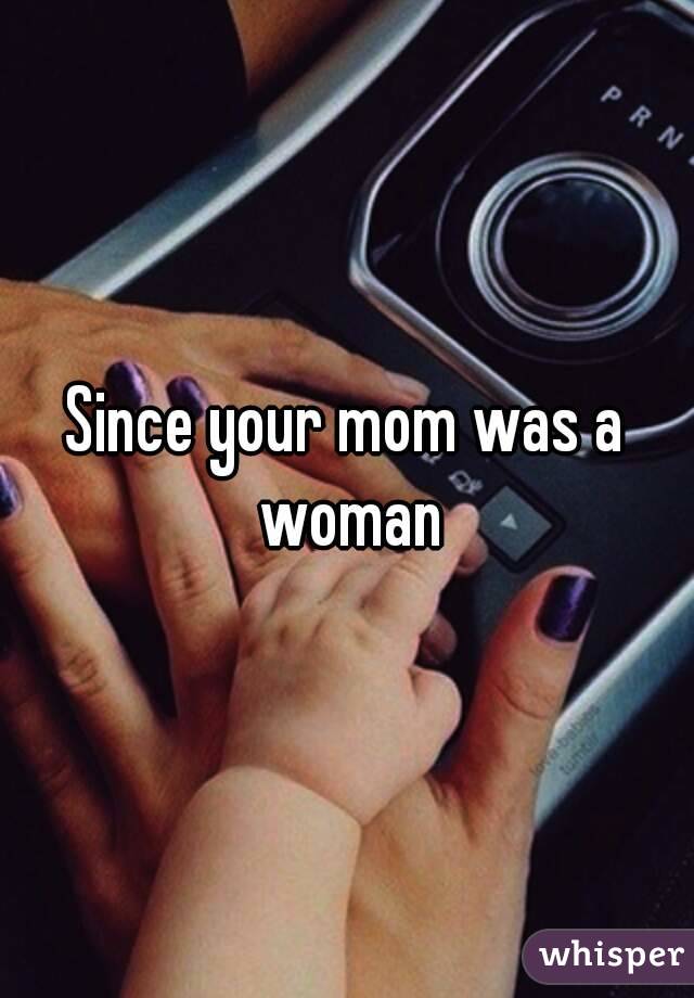 Since your mom was a woman
