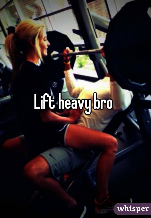 Lift heavy bro 